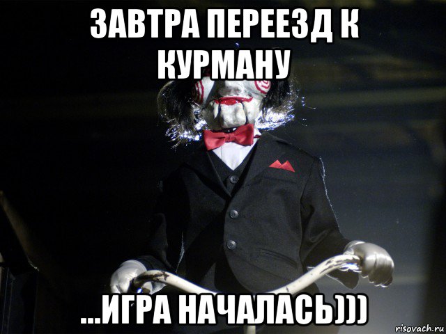 завтра переезд к курману ...игра началась))), Мем Пила