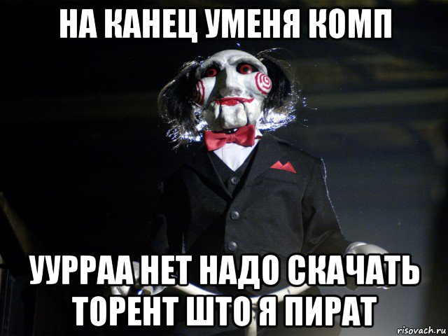 на канец уменя комп уурраа нет надо скачать торент што я пират, Мем Пила