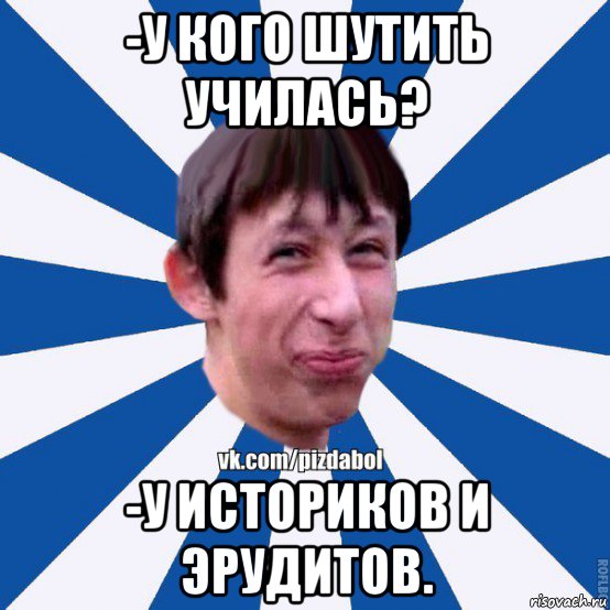 -у кого шутить училась? -у историков и эрудитов., Мем Пиздабол типичный вк