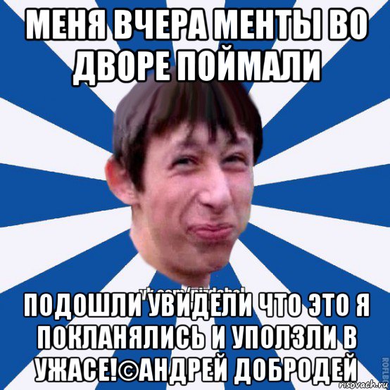 меня вчера менты во дворе поймали подошли увидели что это я покланялись и уползли в ужасе!©андрей добродей, Мем Пиздабол типичный вк