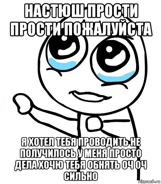 настюш прости прости пожалуйста я хотел тебя проводить не получилось у меня просто дела хочю тебя обнять оч оч сильно, Мем  please  с вытянутой рукой