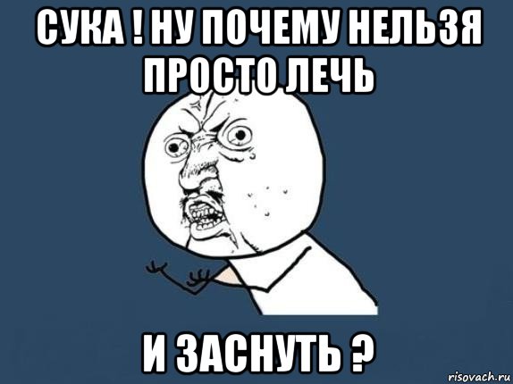 сука ! ну почему нельзя просто лечь и заснуть ?, Мем  почему мем