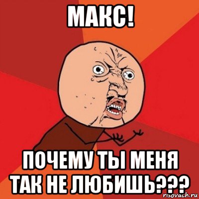 макс! почему ты меня так не любишь???, Мем Почему