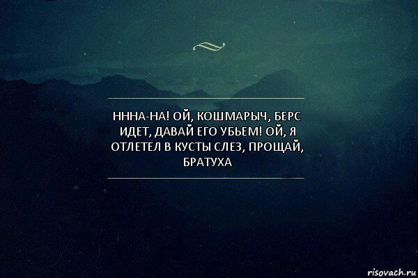 НННА-НА! Ой, Кошмарыч, берс идет, давай его убьем! Ой, я отлетел в кусты слез, прощай, братуха