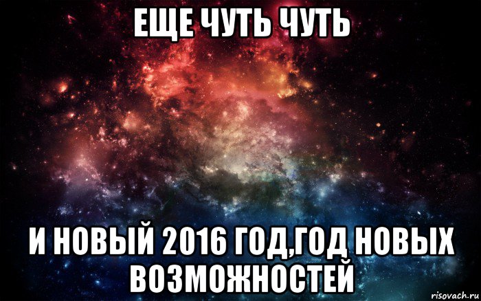 еще чуть чуть и новый 2016 год,год новых возможностей