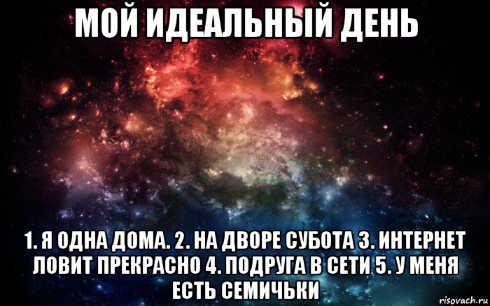 мой идеальный день 1. я одна дома. 2. на дворе субота 3. интернет ловит прекрасно 4. подруга в сети 5. у меня есть семичьки, Мем Просто космос