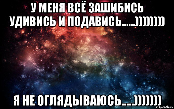 у меня всё зашибись удивись и подавись......)))))))) я не оглядываюсь.....))))))), Мем Просто космос