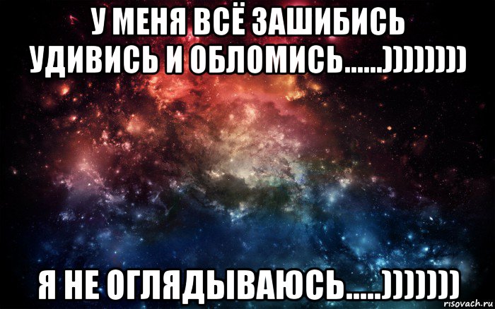 у меня всё зашибись удивись и обломись......)))))))) я не оглядываюсь.....))))))), Мем Просто космос