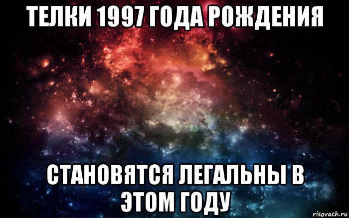 телки 1997 года рождения становятся легальны в этом году, Мем Просто космос