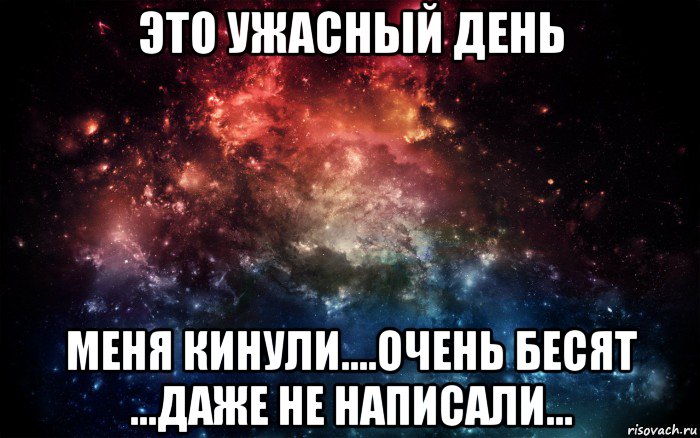 это ужасный день меня кинули....очень бесят ...даже не написали..., Мем Просто космос