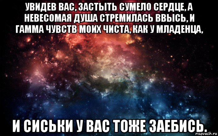 увидев вас, застыть сумело сердце, а невесомая душа стремилась ввысь, и гамма чувств моих чиста, как у младенца, и сиськи у вас тоже заебись., Мем Просто космос