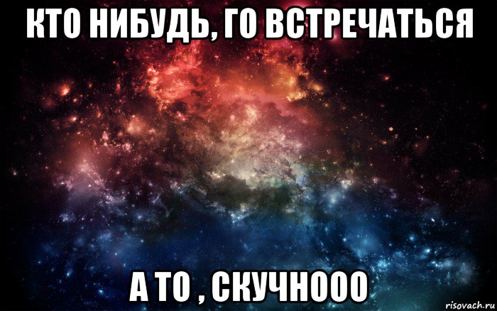 кто нибудь, го встречаться а то , скучнооо