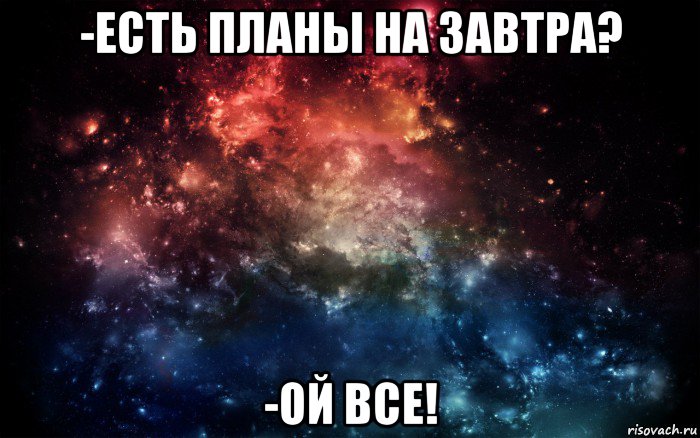 -есть планы на завтра? -ой все!, Мем Просто космос