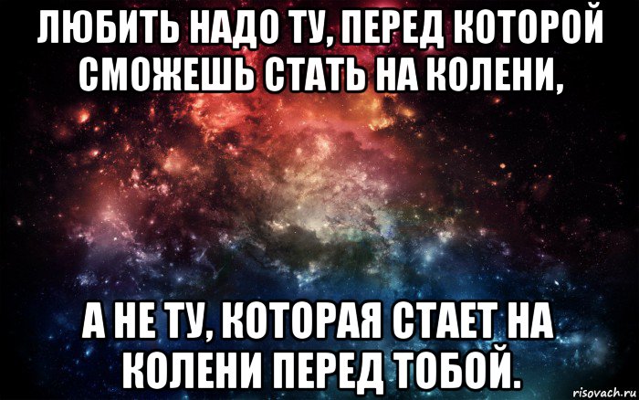 любить надо ту, перед которой сможешь стать на колени, а не ту, которая стает на колени перед тобой., Мем Просто космос