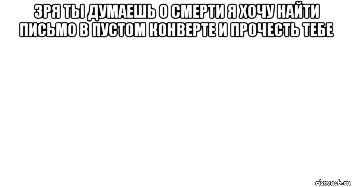 зря ты думаешь о смерти я хочу найти письмо в пустом конверте и прочесть тебе , Мем Пустой лист