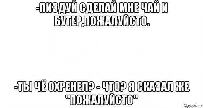 -пиздуй сделай мне чай и бутер,пожалуйсто. -ты чё охренел? - что? я сказал же "пожалуйсто", Мем Пустой лист