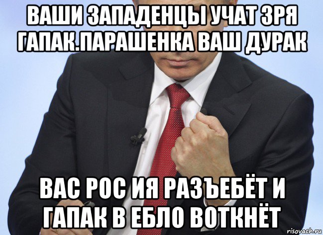 ваши западенцы учат зря гапак.парашенка ваш дурак вас рос ия разъебёт и гапак в ебло воткнёт, Мем Путин показывает кулак