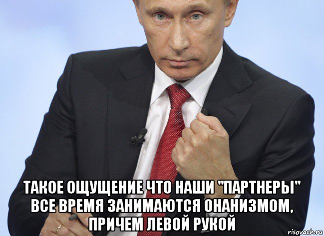  такое ощущение что наши "партнеры" все время занимаются онанизмом, причем левой рукой, Мем Путин показывает кулак