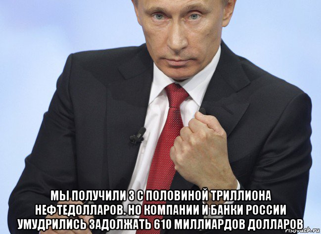  мы получили 3 с половиной триллиона нефтедолларов. но компании и банки россии умудрились задолжать 610 миллиардов долларов, Мем Путин показывает кулак