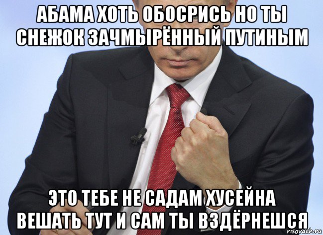 абама хоть обосрись но ты снежок зачмырённый путиным это тебе не садам хусейна вешать тут и сам ты вздёрнешся, Мем Путин показывает кулак