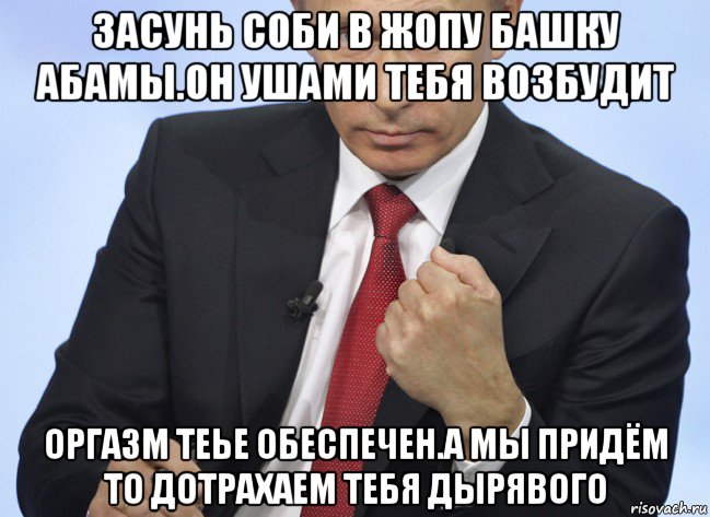 засунь соби в жопу башку абамы.он ушами тебя возбудит оргазм теье обеспечен.а мы придём то дотрахаем тебя дырявого, Мем Путин показывает кулак