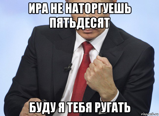 ира не наторгуешь пятьдесят буду я тебя ругать, Мем Путин показывает кулак