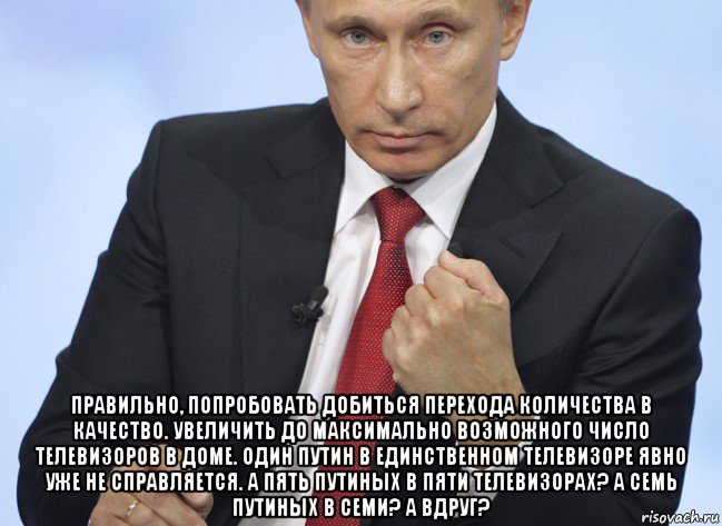  правильно, попробовать добиться перехода количества в качество. увеличить до максимально возможного число телевизоров в доме. один путин в единственном телевизоре явно уже не справляется. а пять путиных в пяти телевизорах? а семь путиных в семи? а вдруг?, Мем Путин показывает кулак