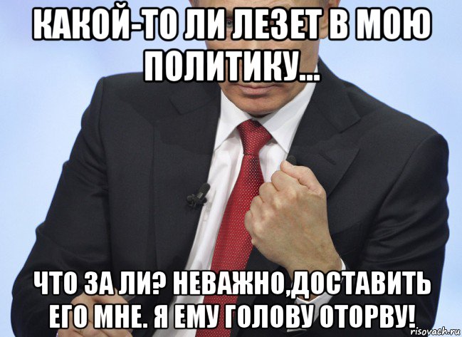 какой-то ли лезет в мою политику... что за ли? неважно,доставить его мне. я ему голову оторву!, Мем Путин показывает кулак