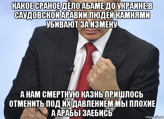 какое сраное дело абаме до украине.в саудовской аравии людей камнями убивают за измену а нам смертную казнь пришлось отменить под их давлением.мы плохие а арабы заебись, Мем Путин показывает кулак