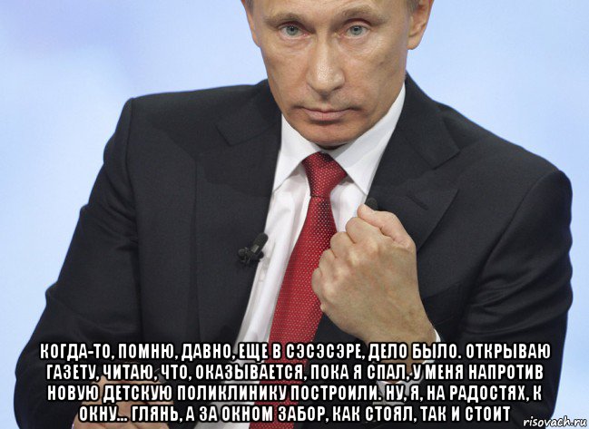  когда-то, помню, давно, еще в сэсэсэре, дело было. открываю газету, читаю, что, оказывается, пока я спал, у меня напротив новую детскую поликлинику построили. ну, я, на радостях, к окну... глянь, а за окном забор, как стоял, так и стоит, Мем Путин показывает кулак