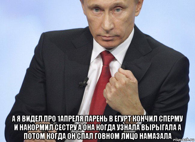  а я видел про 1апреля парень в егурт кончил сперму и накормил сестру а она когда узнала вырыгала а потом когда он спал говном лицо намазала, Мем Путин показывает кулак