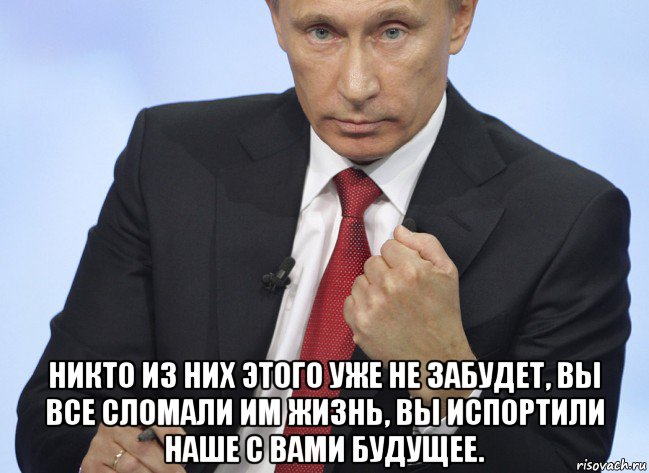  никто из них этого уже не забудет, вы все сломали им жизнь, вы испортили наше с вами будущее., Мем Путин показывает кулак