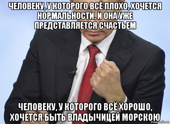 человеку, у которого всё плохо, хочется нормальности, и она уже представляется счастьем человеку, у которого всё хорошо, хочется быть владычицей морскою, Мем Путин показывает кулак