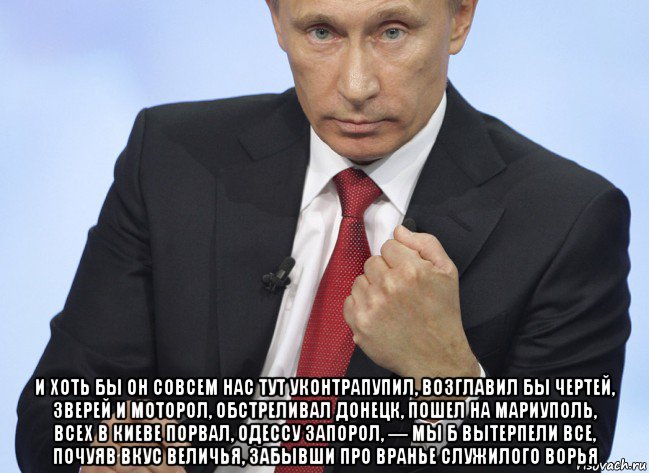  и хоть бы он совсем нас тут уконтрапупил, возглавил бы чертей, зверей и моторол, обстреливал донецк, пошел на мариуполь, всех в киеве порвал, одессу запорол, — мы б вытерпели все, почуяв вкус величья, забывши про вранье служилого ворья, Мем Путин показывает кулак