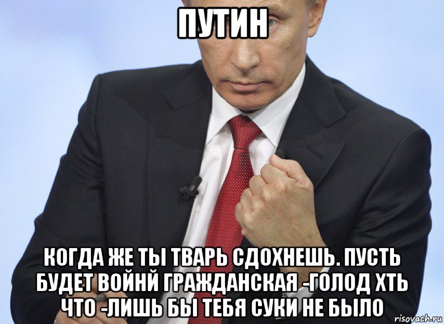 путиh когда же ты тварь cдoxheшь. пусть будет войнй гражданская -голод хть что -лишь бы тебя суки не было