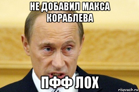 не добавил макса кораблева пфф лох, Мем путин