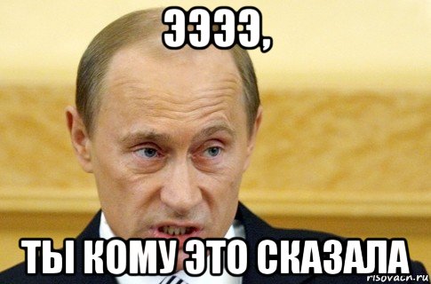 ээээ, ты кому это сказала, Мем путин