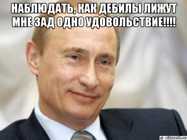 наблюдать, как дебилы лижут мне зад одно удовольствие!!!! , Мем Ухмыляющийся Путин