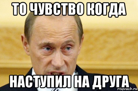 то чувство когда наступил на друга, Мем путин