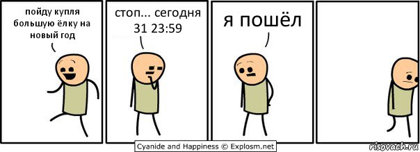 пойду купля большую ёлку на новый год стоп... сегодня 31 23:59 я пошёл