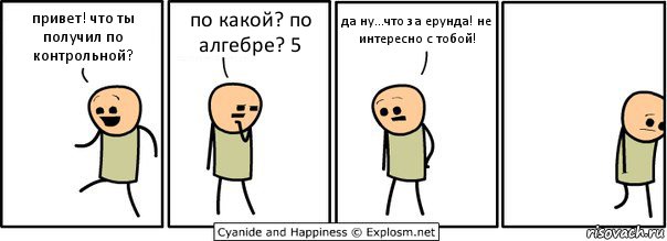 привет! что ты получил по контрольной? по какой? по алгебре? 5 да ну...что за ерунда! не интересно с тобой!, Комикс  Расстроился