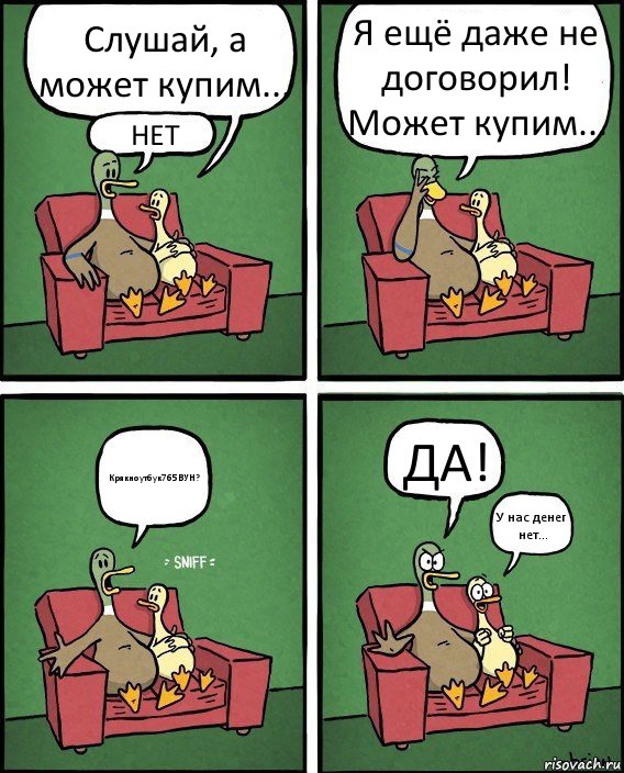 Слушай, а может купим... НЕТ Я ещё даже не договорил! Может купим... Крякноутбук765ВУН? ДА! У нас денег нет...