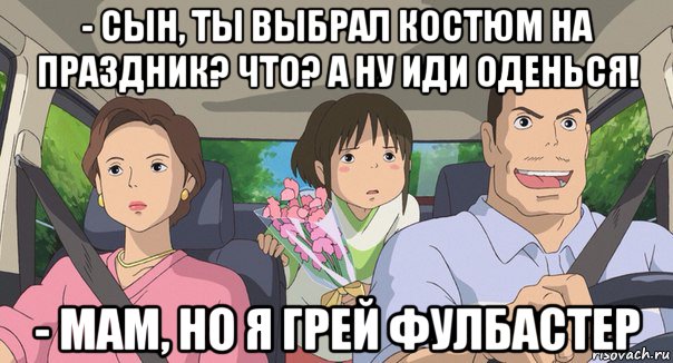 - сын, ты выбрал костюм на праздник? что? а ну иди оденься! - мам, но я грей фулбастер