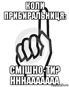 коли прибиральниця: смішно-ти? нннааааааа