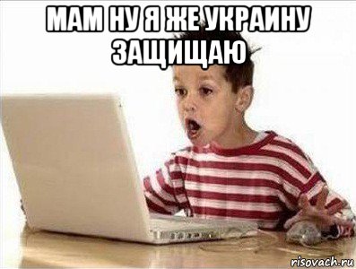 мам ну я же украину защищаю 