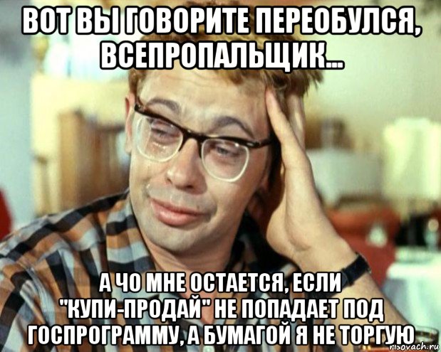 вот вы говорите переобулся, всепропальщик... а чо мне остается, если "купи-продай" не попадает под госпрограмму, а бумагой я не торгую, Мем Шурик (птичку жалко)