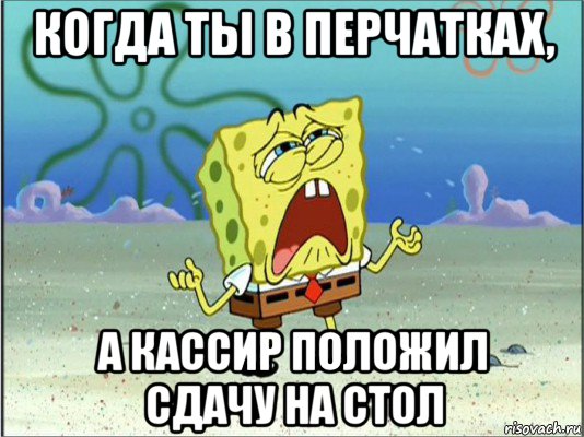 когда ты в перчатках, а кассир положил сдачу на стол, Мем Спанч Боб плачет