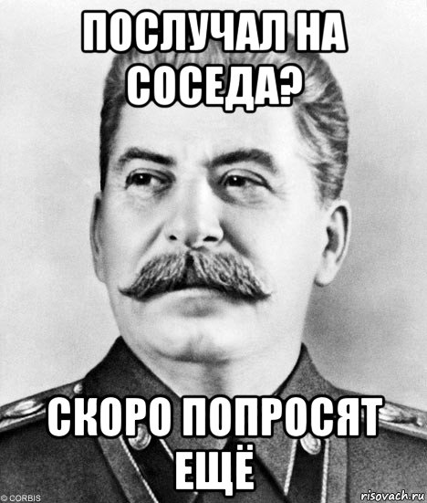 послучал на соседа? скоро попросят ещё, Мем  Иосиф Виссарионович Сталин