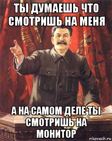 ты думаешь что смотришь на меня а на самом деле ты смотришь на монитор, Мем  сталин цветной