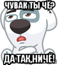 чувак ты чё? да так,ничё!